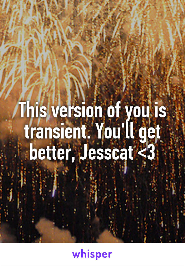 This version of you is transient. You'll get better, Jesscat <3