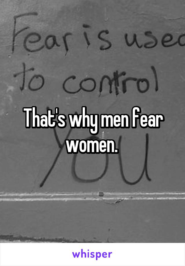 That's why men fear women. 
