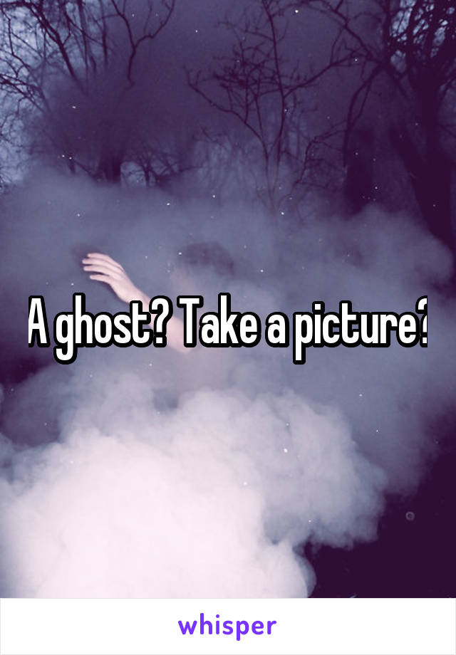 A ghost? Take a picture?