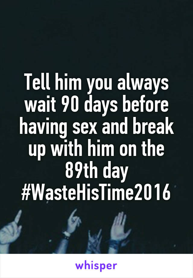 Tell him you always wait 90 days before having sex and break up with him on the 89th day #WasteHisTime2016