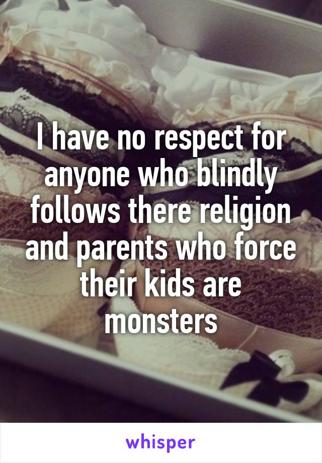 I have no respect for anyone who blindly follows there religion and parents who force their kids are monsters