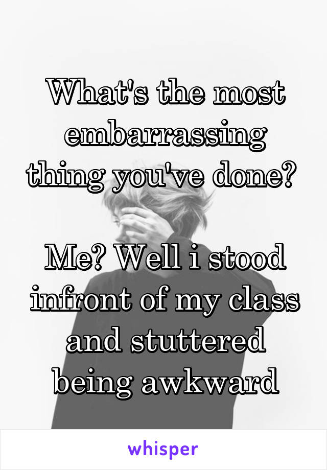 What's the most embarrassing thing you've done? 

Me? Well i stood infront of my class and stuttered being awkward