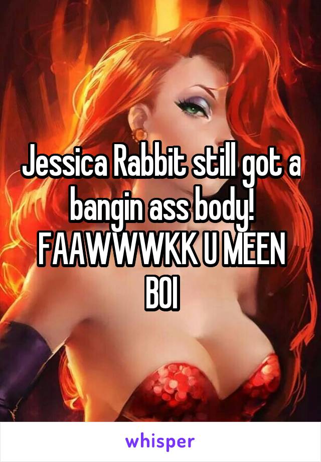 Jessica Rabbit still got a bangin ass body! FAAWWWKK U MEEN BOI