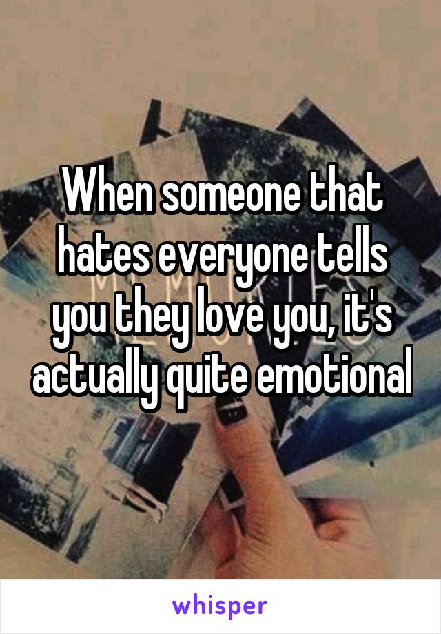 When someone that hates everyone tells you they love you, it's actually quite emotional 