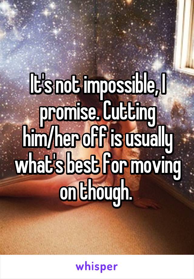 It's not impossible, I promise. Cutting him/her off is usually what's best for moving on though. 