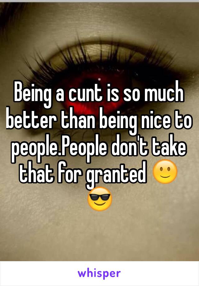 Being a cunt is so much better than being nice to people.People don't take that for granted 🙂😎