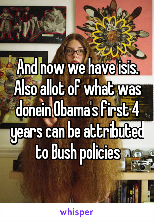 And now we have isis. Also allot of what was donein Obama's first 4 years can be attributed to Bush policies