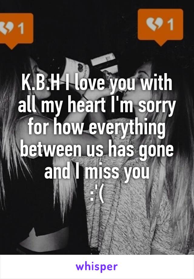 K.B.H I love you with all my heart I'm sorry for how everything between us has gone and I miss you
:'(