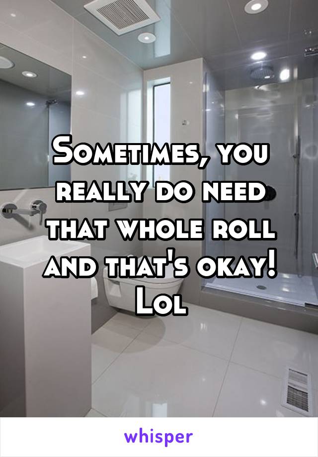 Sometimes, you really do need that whole roll and that's okay! Lol