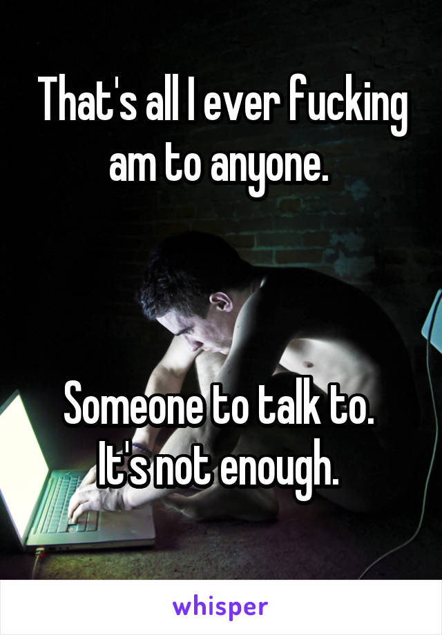 That's all I ever fucking am to anyone. 



Someone to talk to. 
It's not enough. 
