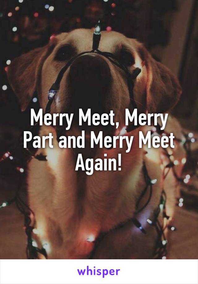 Merry Meet, Merry Part and Merry Meet Again!