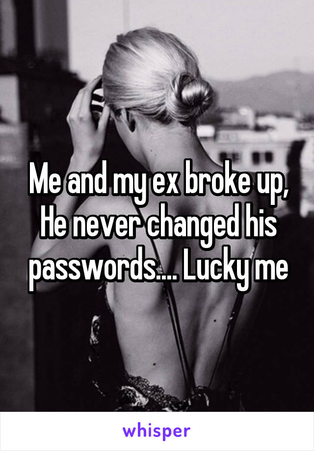 Me and my ex broke up,
He never changed his passwords.... Lucky me