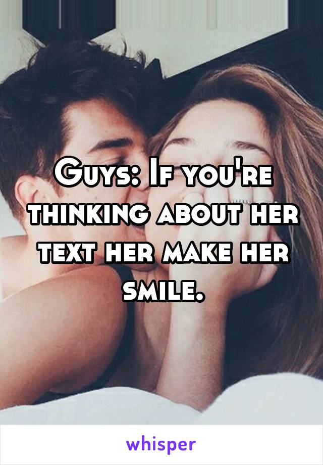 Guys: If you're thinking about her text her make her smile.