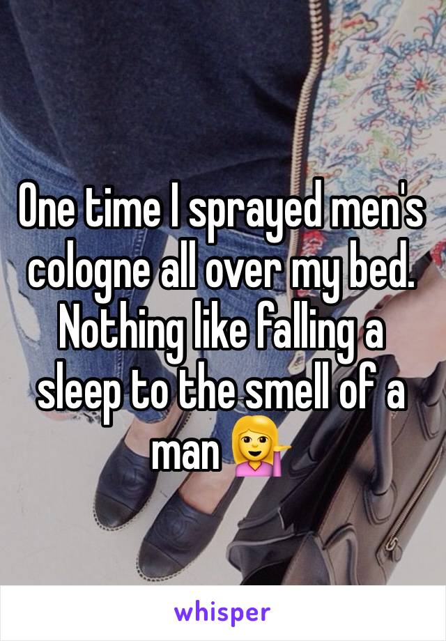 One time I sprayed men's cologne all over my bed. Nothing like falling a sleep to the smell of a man 💁