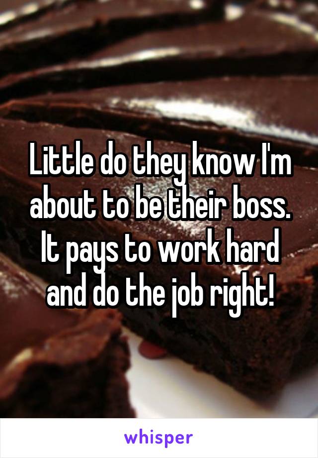 Little do they know I'm about to be their boss. It pays to work hard and do the job right!