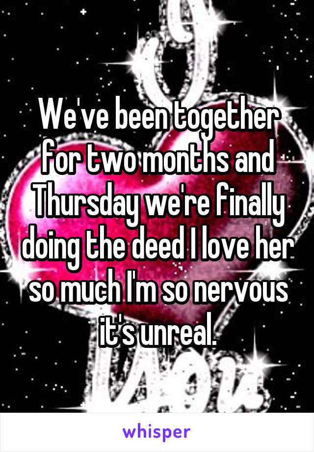 We've been together for two months and Thursday we're finally doing the deed I love her so much I'm so nervous it's unreal.
