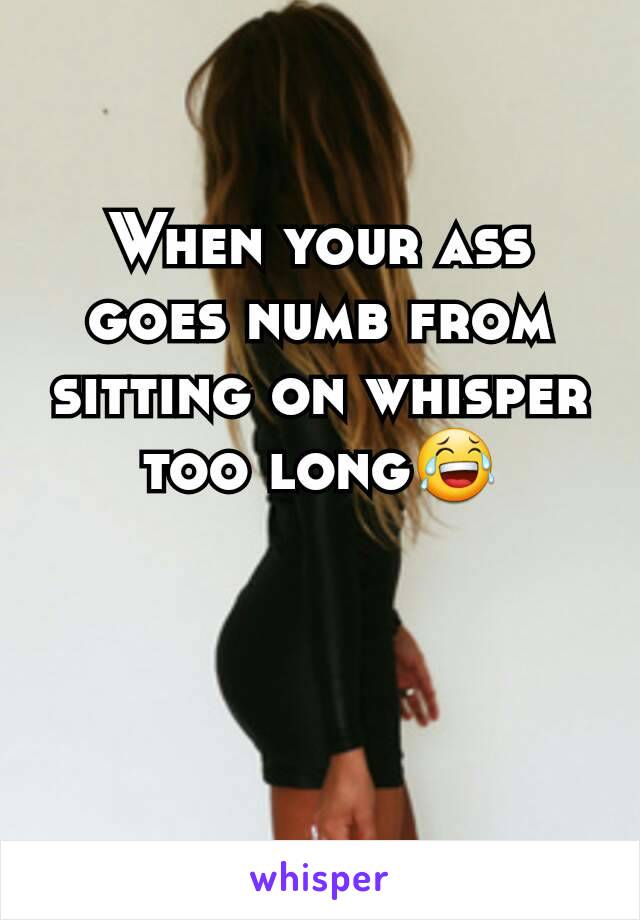 When your ass goes numb from sitting on whisper too long😂
