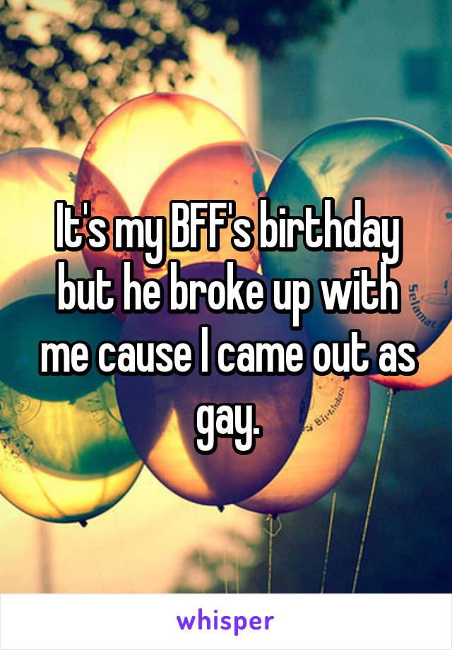 It's my BFF's birthday but he broke up with me cause I came out as gay.