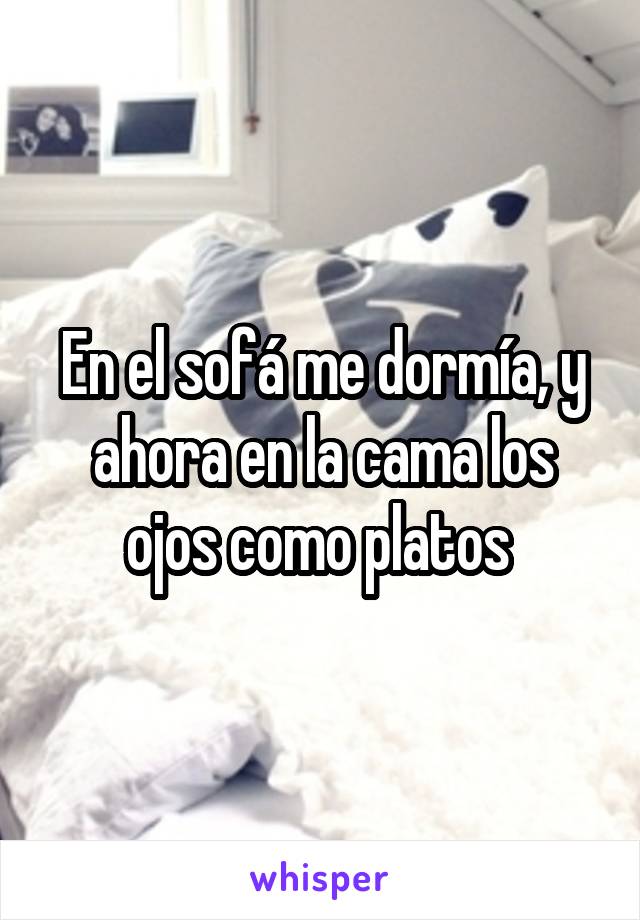 En el sofá me dormía, y ahora en la cama los ojos como platos 