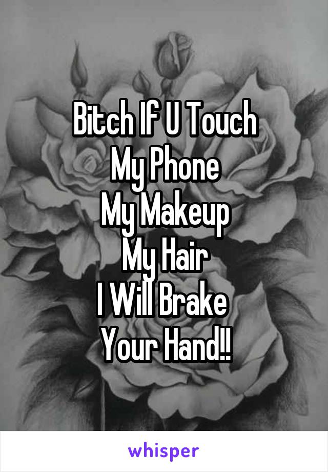 Bitch If U Touch
My Phone
My Makeup
My Hair
I Will Brake 
Your Hand!!