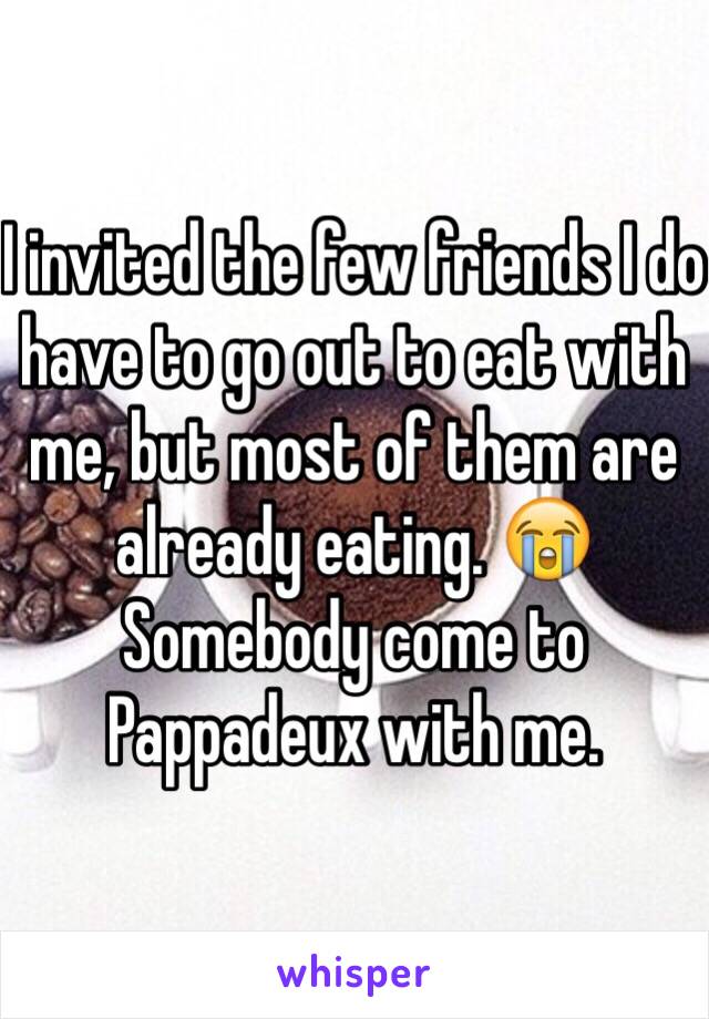 I invited the few friends I do have to go out to eat with me, but most of them are already eating. 😭 Somebody come to Pappadeux with me. 