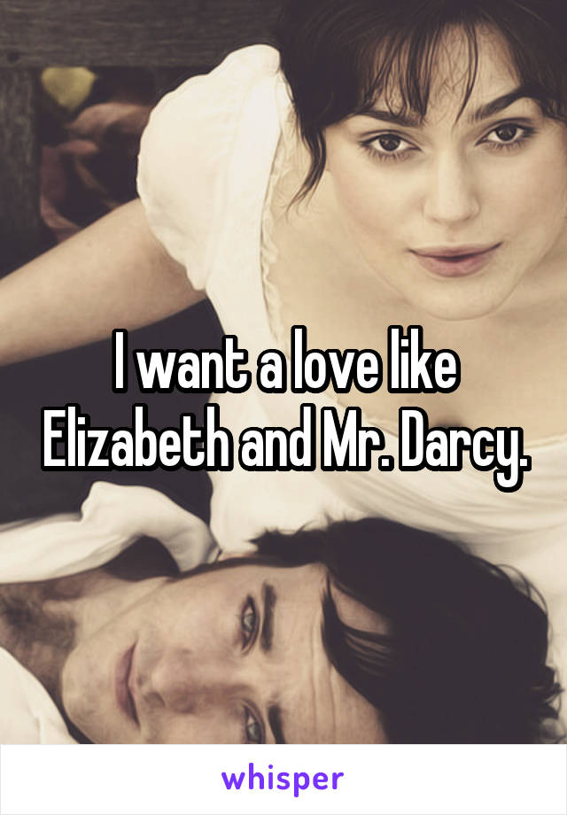 I want a love like Elizabeth and Mr. Darcy.