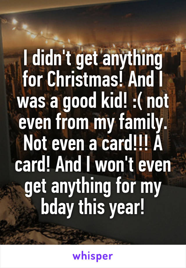 I didn't get anything for Christmas! And I was a good kid! :( not even from my family. Not even a card!!! A card! And I won't even get anything for my bday this year!