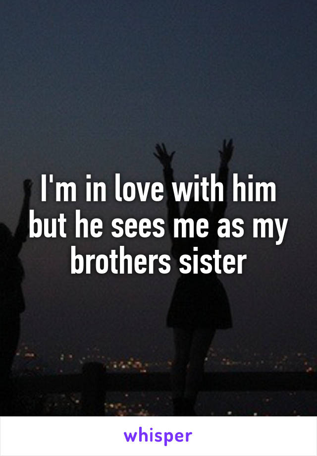 I'm in love with him but he sees me as my brothers sister