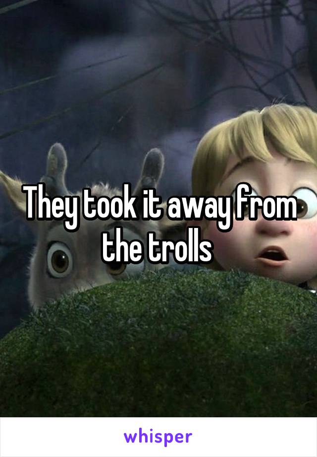They took it away from the trolls 