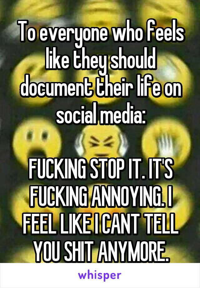 To everyone who feels like they should document their life on social media:

FUCKING STOP IT. IT'S FUCKING ANNOYING. I FEEL LIKE I CANT TELL YOU SHIT ANYMORE.