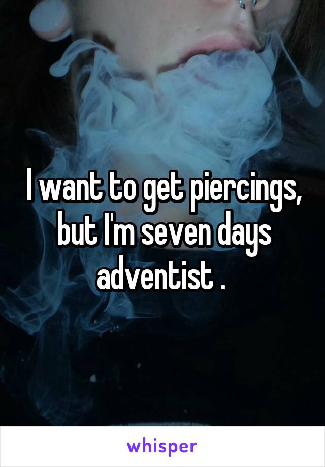 I want to get piercings, but I'm seven days adventist . 