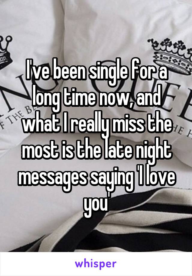 I've been single for a long time now, and what I really miss the most is the late night messages saying 'I love you'