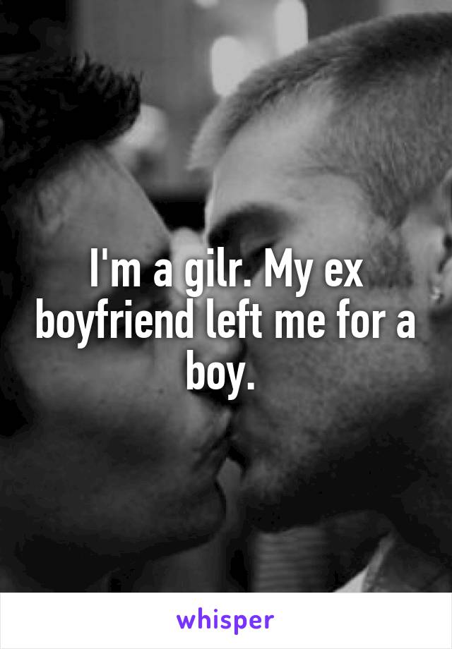 I'm a gilr. My ex boyfriend left me for a boy. 