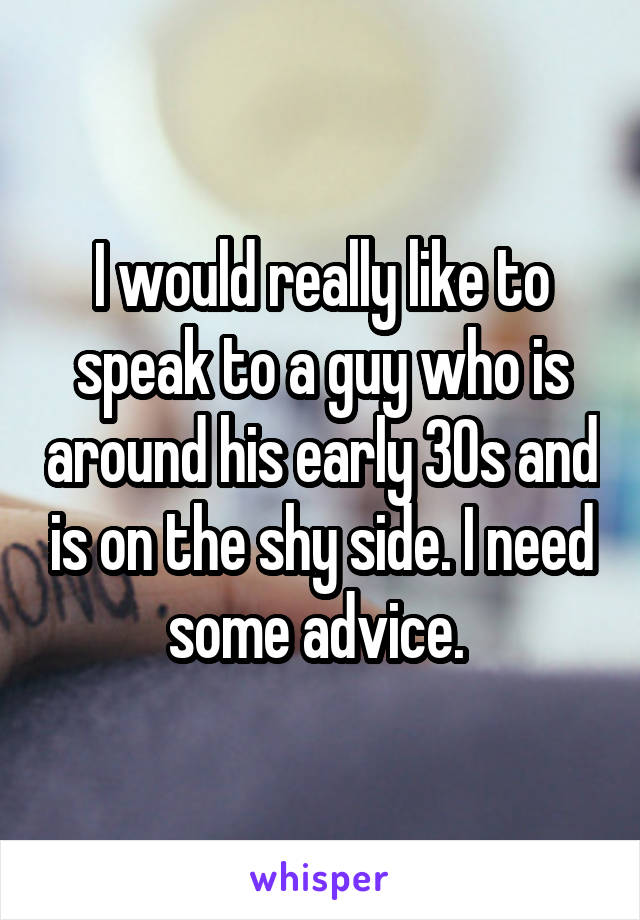 I would really like to speak to a guy who is around his early 30s and is on the shy side. I need some advice. 