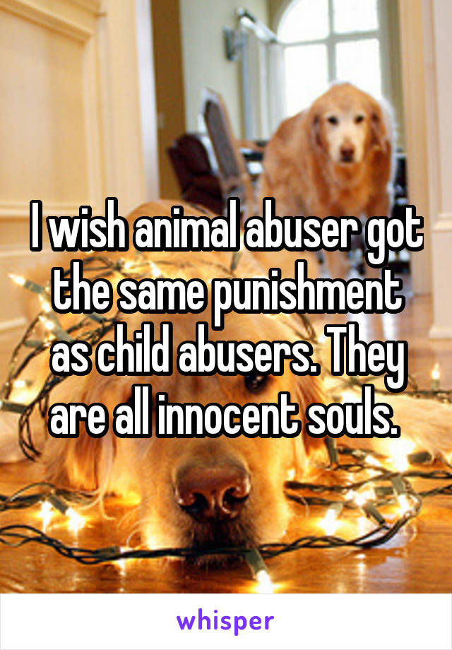 I wish animal abuser got the same punishment as child abusers. They are all innocent souls. 