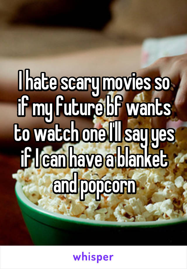 I hate scary movies so if my future bf wants to watch one I'll say yes if I can have a blanket and popcorn