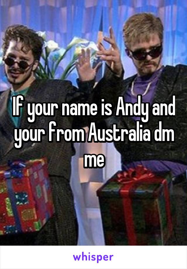 If your name is Andy and your from Australia dm me