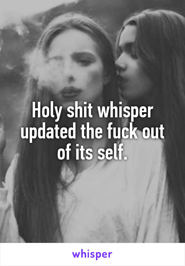 Holy shit whisper updated the fuck out of its self.