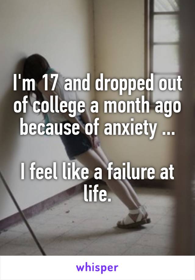 I'm 17 and dropped out of college a month ago because of anxiety ...

I feel like a failure at life.