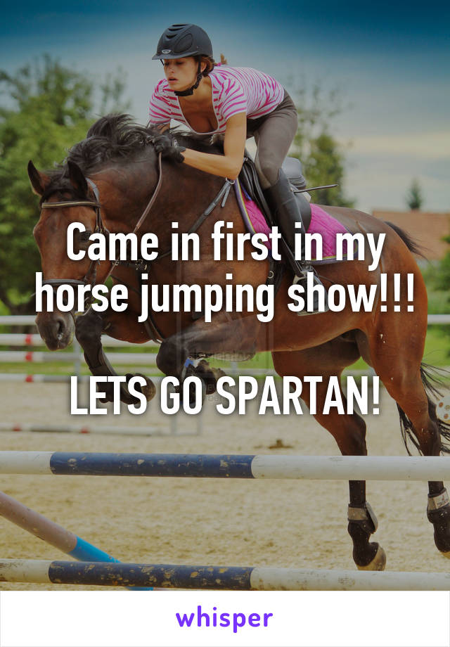 Came in first in my horse jumping show!!! 
LETS GO SPARTAN!