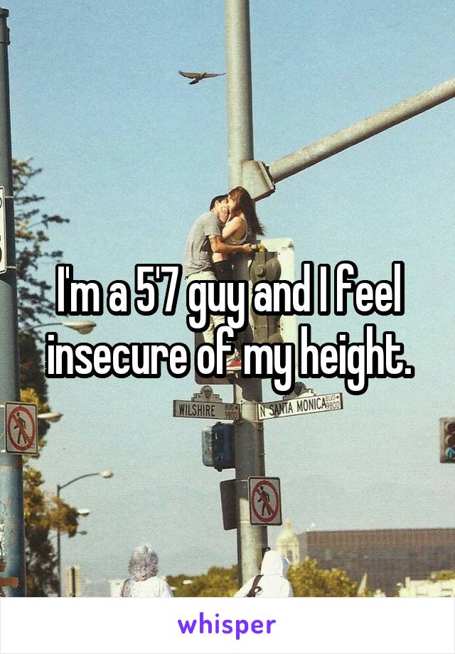 I'm a 5'7 guy and I feel insecure of my height.