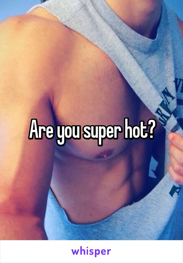 Are you super hot?