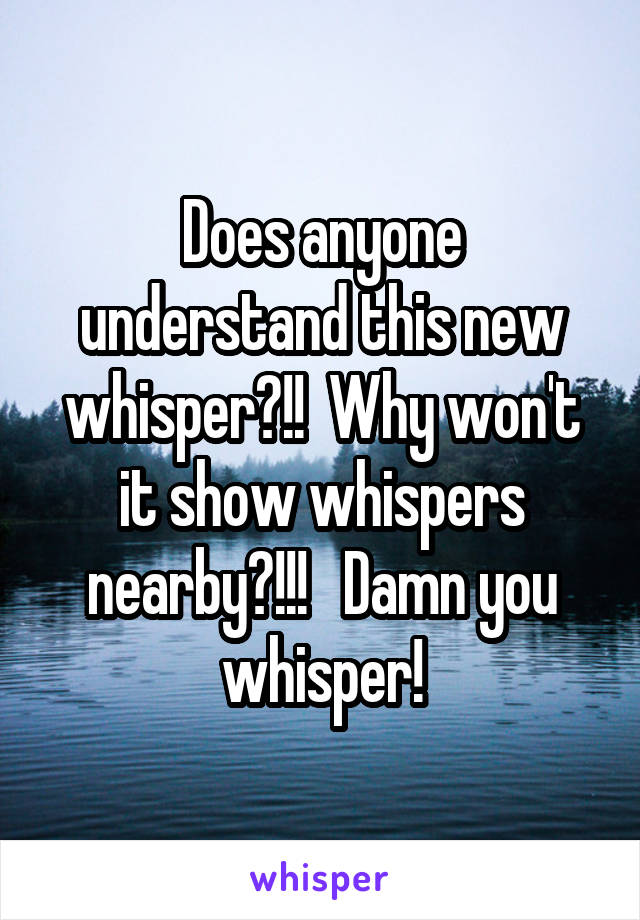 Does anyone understand this new whisper?!!  Why won't it show whispers nearby?!!!   Damn you whisper!
