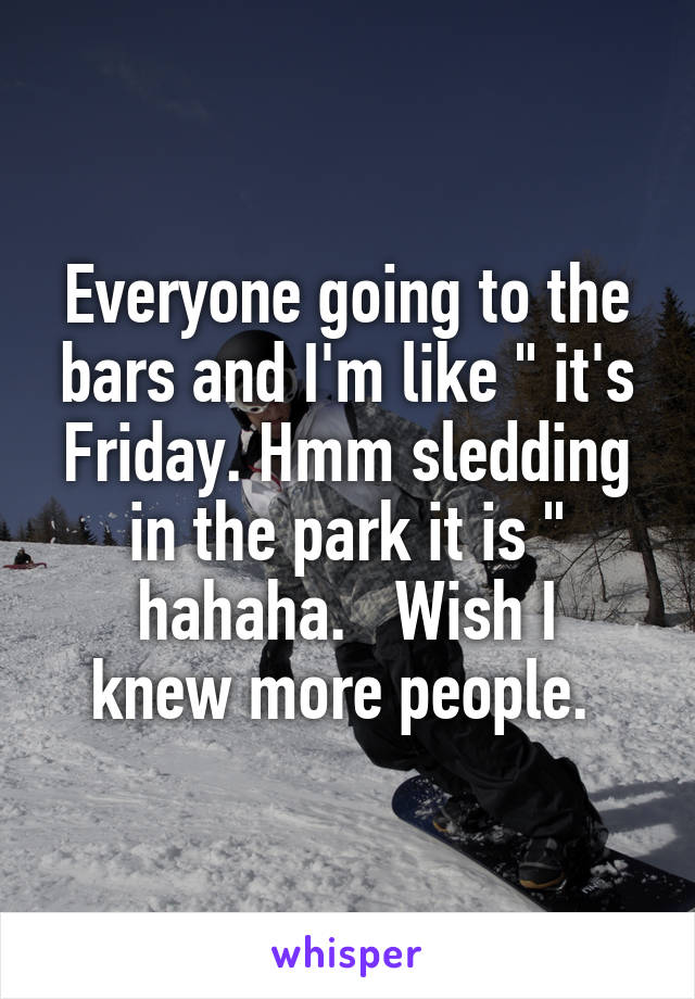 Everyone going to the bars and I'm like " it's Friday. Hmm sledding in the park it is "
hahaha.   Wish I knew more people. 