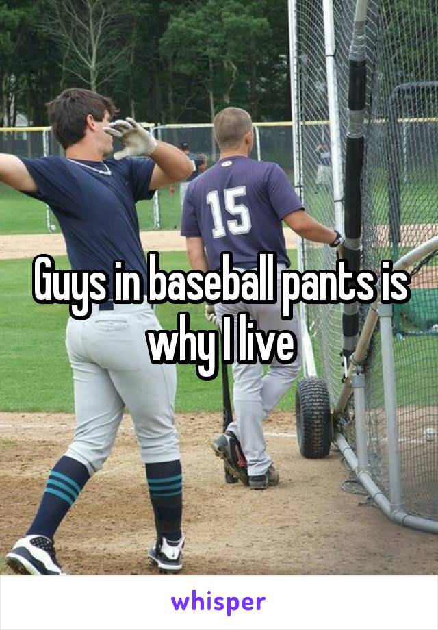 Guys in baseball pants is why I live