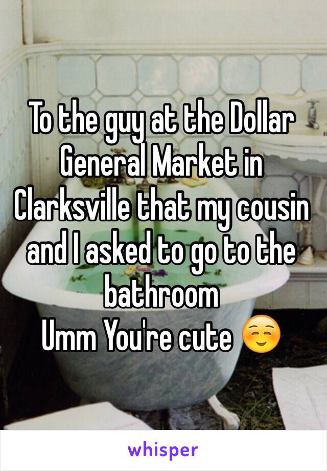 To the guy at the Dollar General Market in Clarksville that my cousin and I asked to go to the bathroom
Umm You're cute ☺️