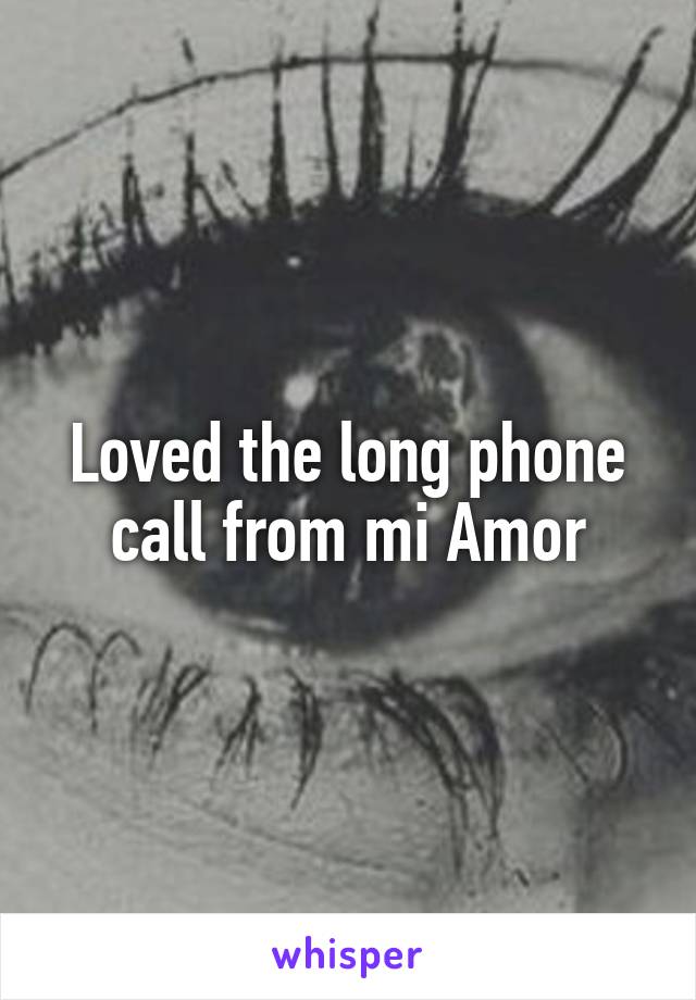 Loved the long phone call from mi Amor