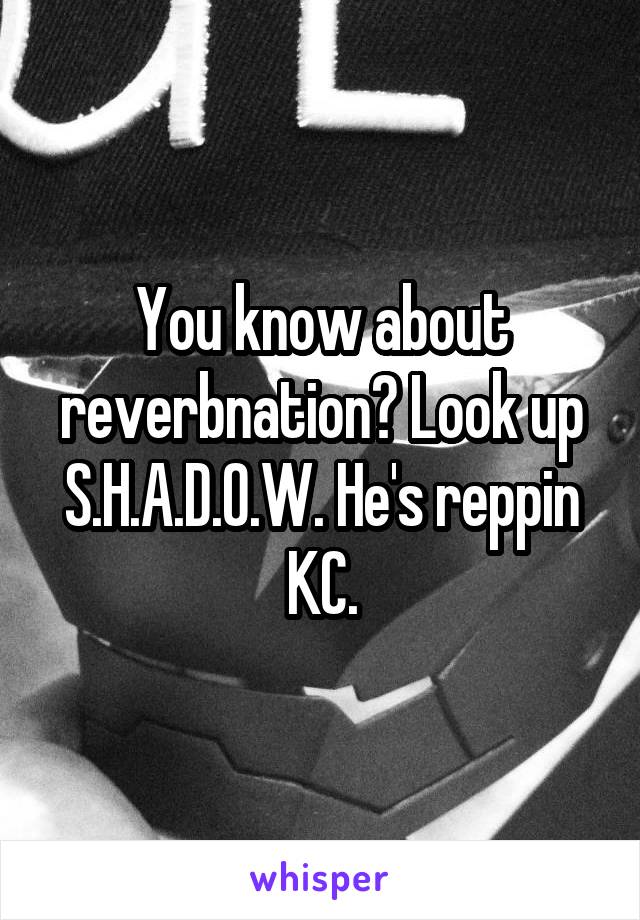 You know about reverbnation? Look up S.H.A.D.O.W. He's reppin KC.