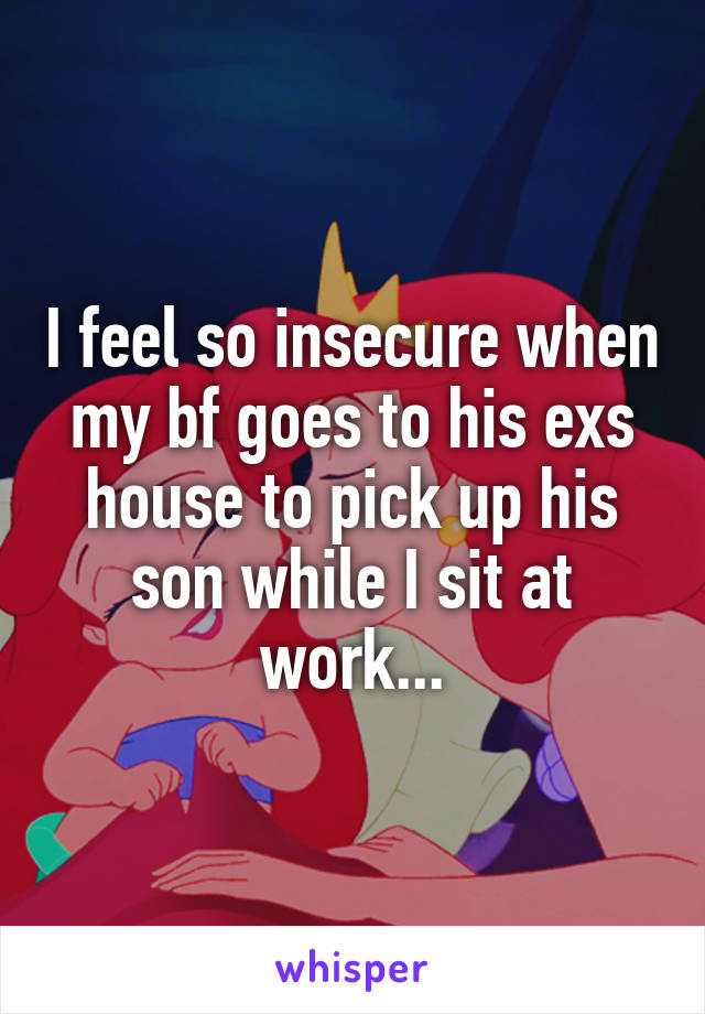 I feel so insecure when my bf goes to his exs house to pick up his son while I sit at work...