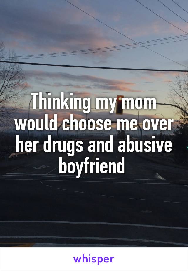 Thinking my mom would choose me over her drugs and abusive boyfriend 